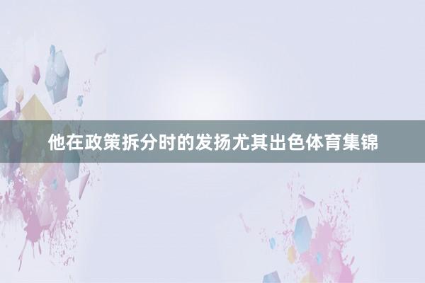 他在政策拆分时的发扬尤其出色体育集锦