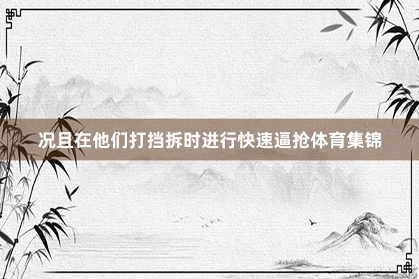 况且在他们打挡拆时进行快速逼抢体育集锦