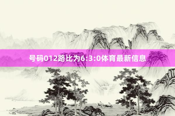 号码012路比为6:3:0体育最新信息