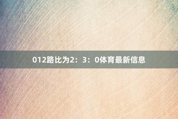 012路比为2：3：0体育最新信息