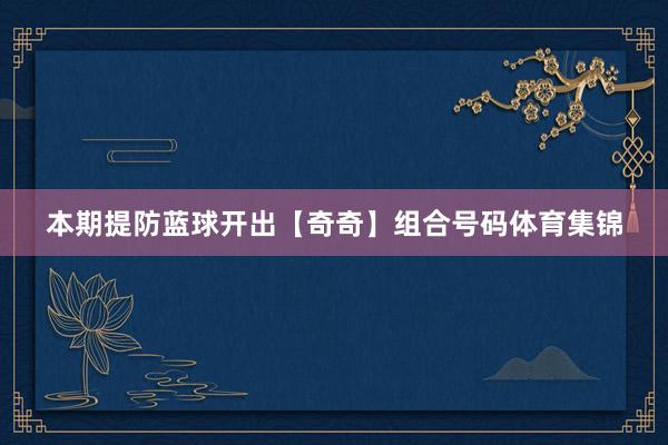本期提防蓝球开出【奇奇】组合号码体育集锦