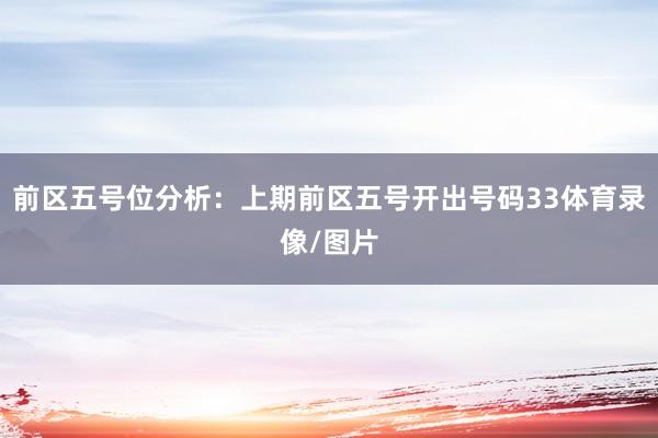 前区五号位分析：上期前区五号开出号码33体育录像/图片