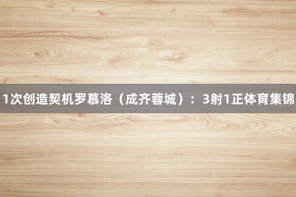 1次创造契机罗慕洛(成齐蓉城):3射1正体育集锦
