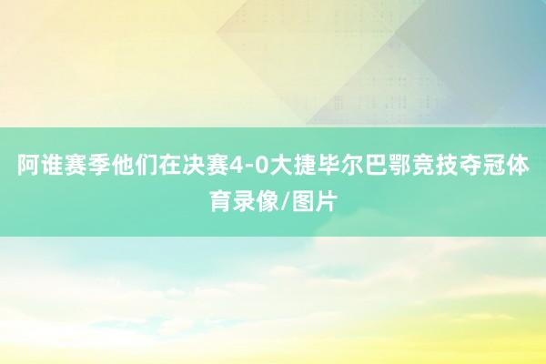 阿谁赛季他们在决赛4-0大捷毕尔巴鄂竞技夺冠体育录像/图片