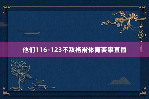 他们116-123不敌袼褙体育赛事直播