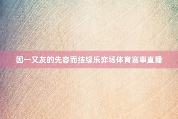 因一又友的先容而结缘乐弈场体育赛事直播