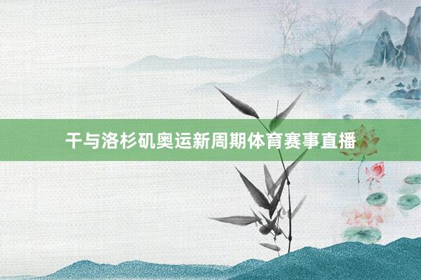 干与洛杉矶奥运新周期体育赛事直播