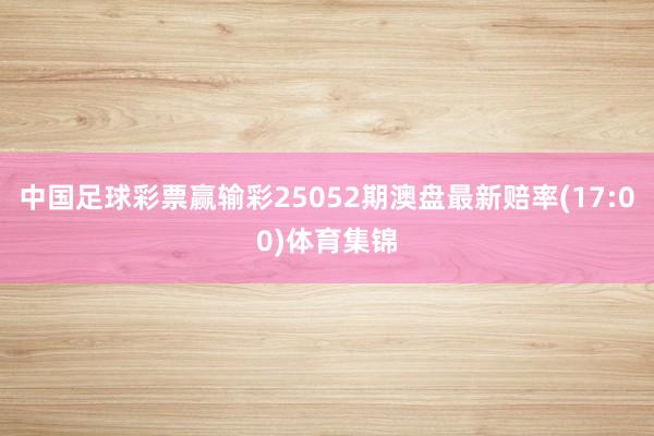 中国足球彩票赢输彩25052期澳盘最新赔率(17:00)体育集锦