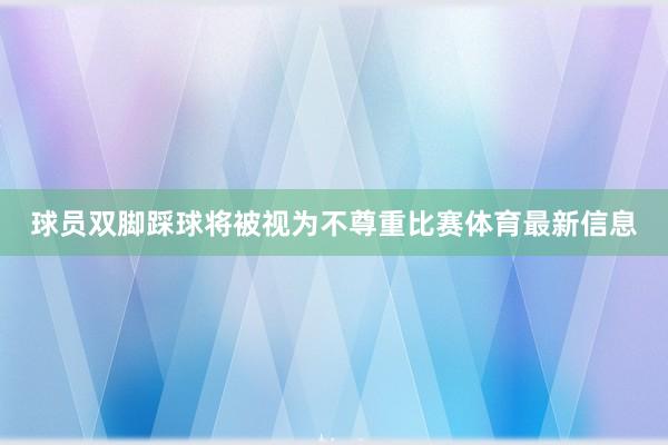 球员双脚踩球将被视为不尊重比赛体育最新信息