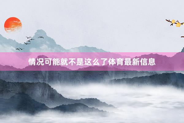 情况可能就不是这么了体育最新信息