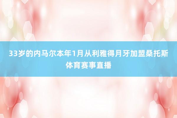 33岁的内马尔本年1月从利雅得月牙加盟桑托斯体育赛事直播