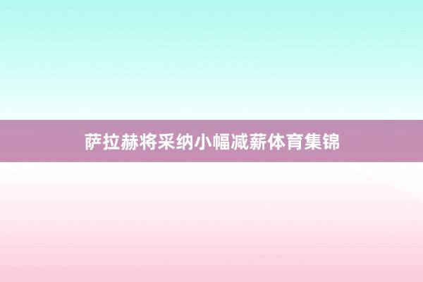 萨拉赫将采纳小幅减薪体育集锦