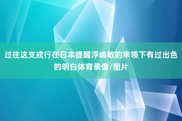 过往这支戎行在日本提醒浮嵨敏的率领下有过出色的明白体育录像/图片