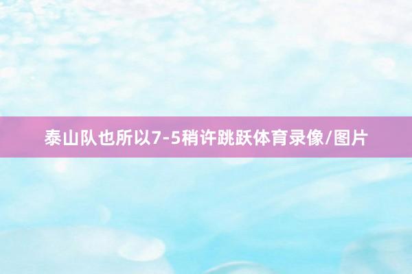 泰山队也所以7-5稍许跳跃体育录像/图片