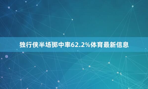 独行侠半场掷中率62.2%体育最新信息