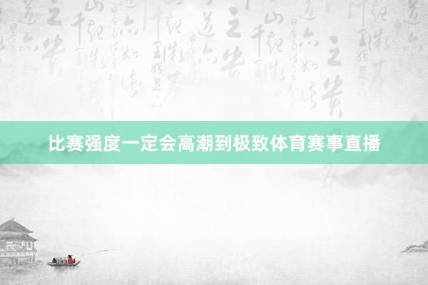 比赛强度一定会高潮到极致体育赛事直播