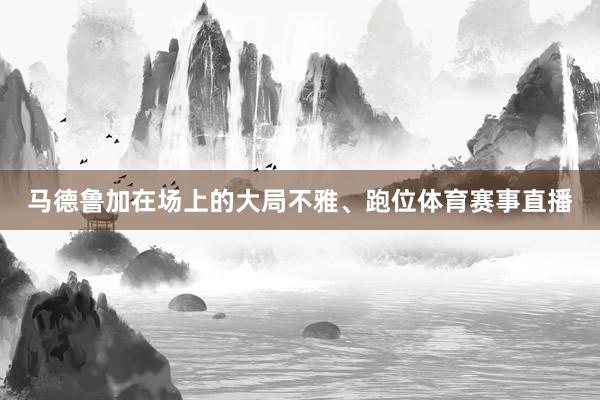 马德鲁加在场上的大局不雅、跑位体育赛事直播