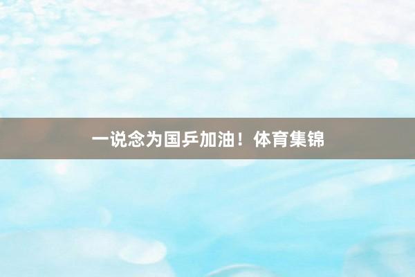 一说念为国乒加油！体育集锦