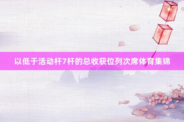 以低于活动杆7杆的总收获位列次席体育集锦