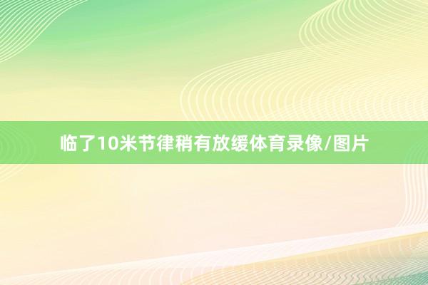 临了10米节律稍有放缓体育录像/图片