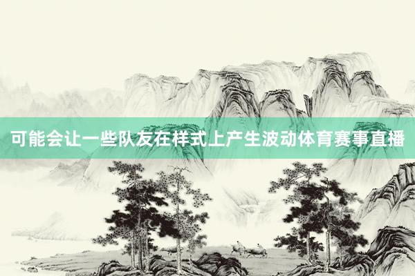 可能会让一些队友在样式上产生波动体育赛事直播