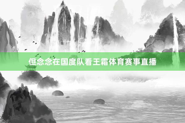 但念念在国度队看王霜体育赛事直播