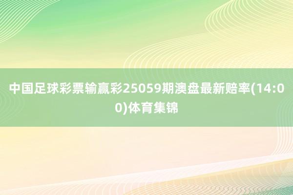 中国足球彩票输赢彩25059期澳盘最新赔率(14:00)体育集锦