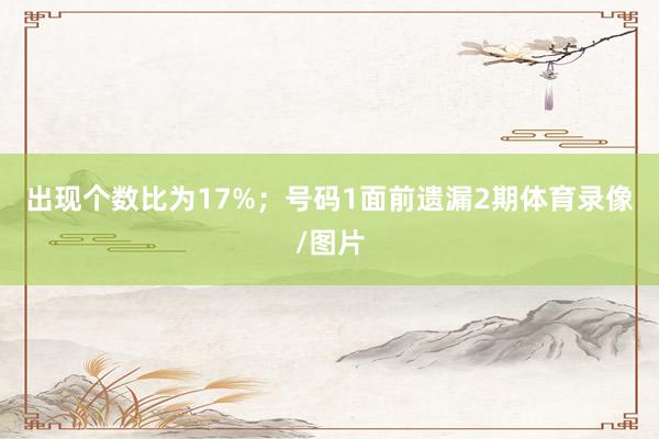 出现个数比为17%；　　号码1面前遗漏2期体育录像/图片