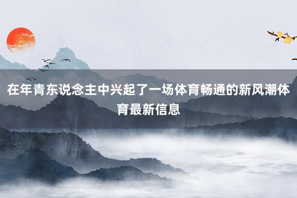 在年青东说念主中兴起了一场体育畅通的新风潮体育最新信息