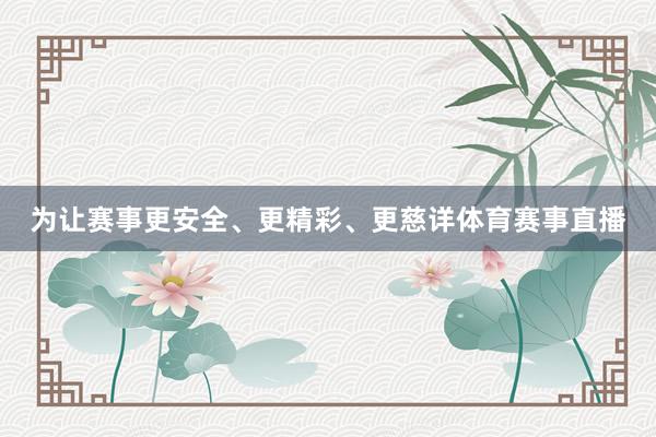 为让赛事更安全、更精彩、更慈详体育赛事直播