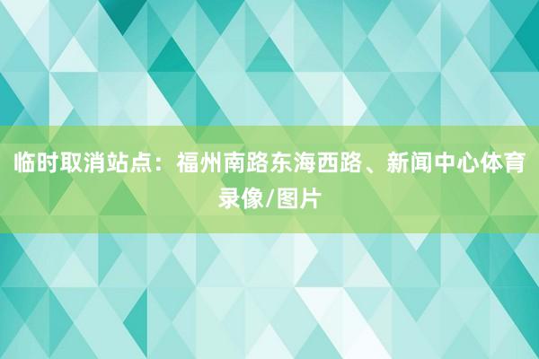 临时取消站点:福州南路东海西路、新闻中心体育录像/图片