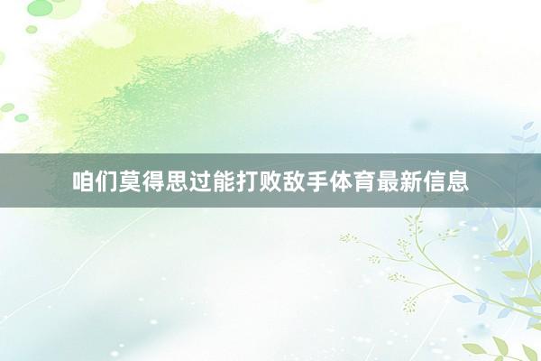 咱们莫得思过能打败敌手体育最新信息