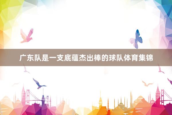 广东队是一支底蕴杰出棒的球队体育集锦