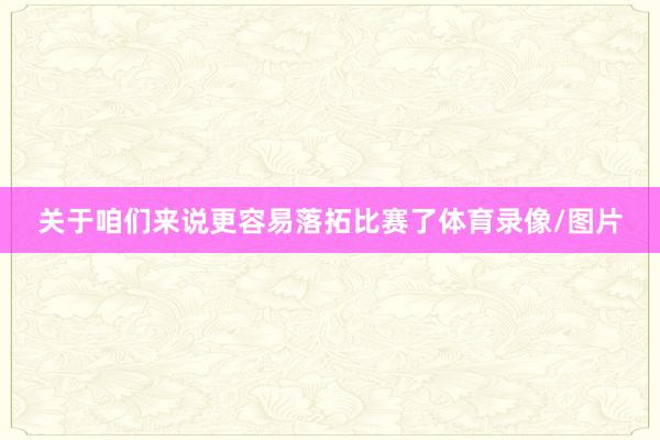 关于咱们来说更容易落拓比赛了体育录像/图片
