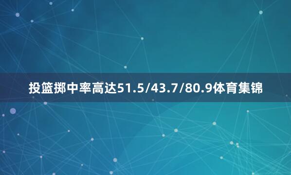 投篮掷中率高达51.5/43.7/80.9体育集锦