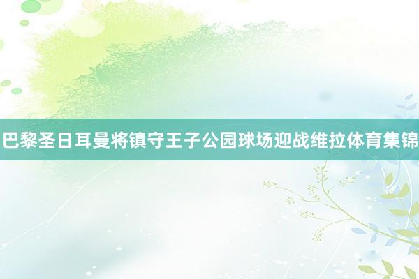 巴黎圣日耳曼将镇守王子公园球场迎战维拉体育集锦