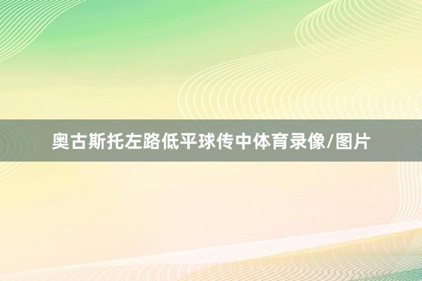 奥古斯托左路低平球传中体育录像/图片