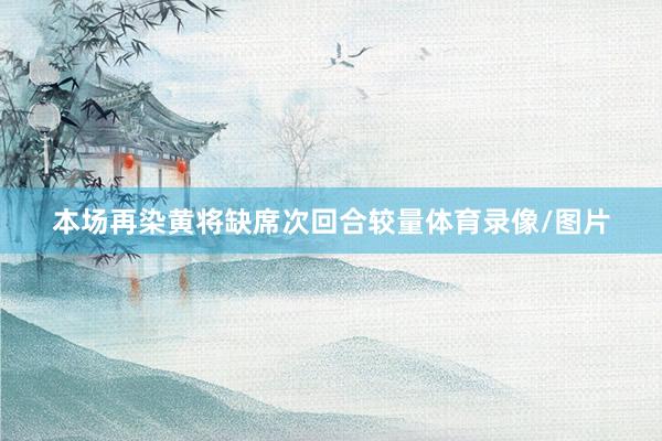 本场再染黄将缺席次回合较量体育录像/图片