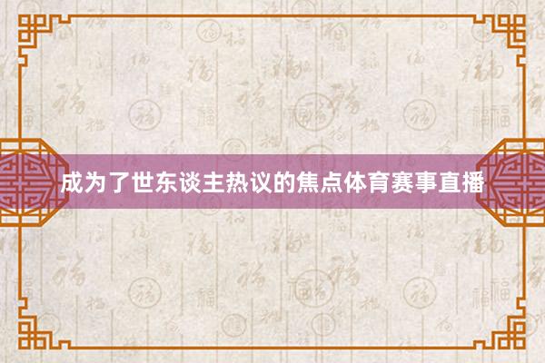 成为了世东谈主热议的焦点体育赛事直播