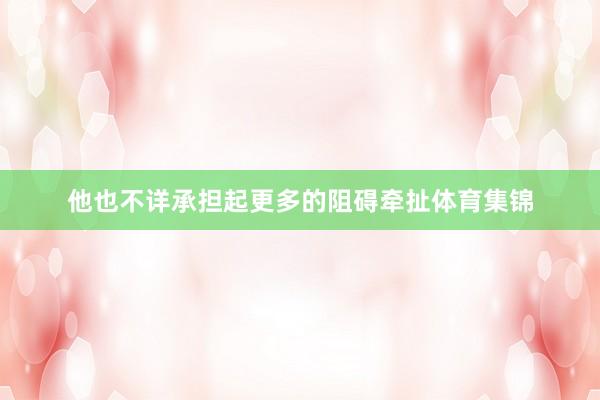 他也不详承担起更多的阻碍牵扯体育集锦