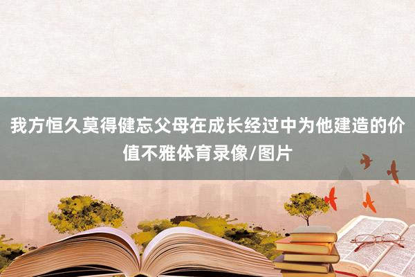 我方恒久莫得健忘父母在成长经过中为他建造的价值不雅体育录像/图片