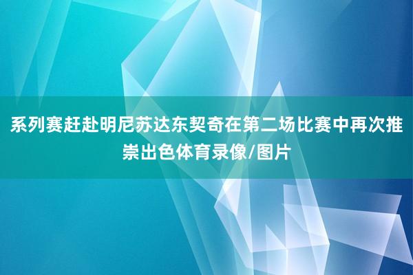 系列赛赶赴明尼苏达东契奇在第二场比赛中再次推崇出色体育录像/图片