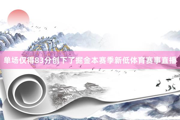 单场仅得83分创下了掘金本赛季新低体育赛事直播