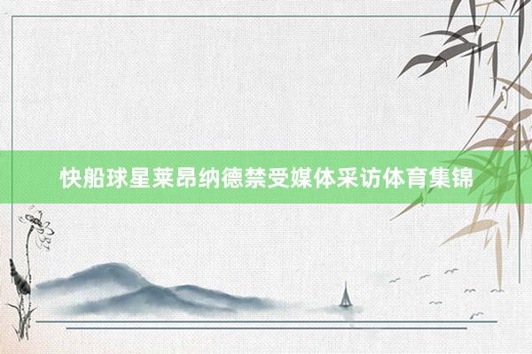 快船球星莱昂纳德禁受媒体采访体育集锦