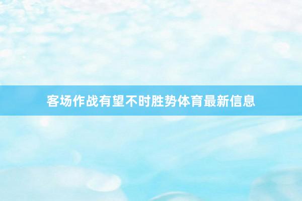 客场作战有望不时胜势体育最新信息