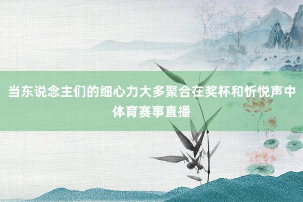 当东说念主们的细心力大多聚合在奖杯和忻悦声中体育赛事直播