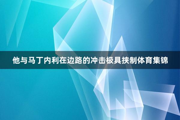 他与马丁内利在边路的冲击极具挟制体育集锦