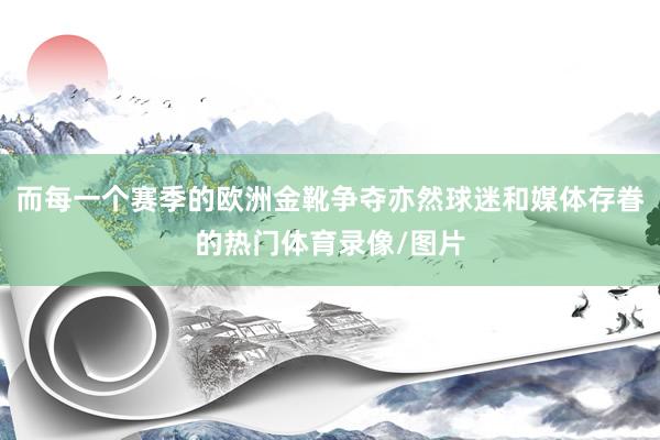 而每一个赛季的欧洲金靴争夺亦然球迷和媒体存眷的热门体育录像/图片