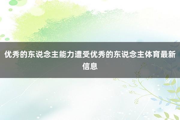 优秀的东说念主能力遭受优秀的东说念主体育最新信息