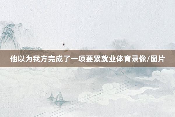 他以为我方完成了一项要紧就业体育录像/图片